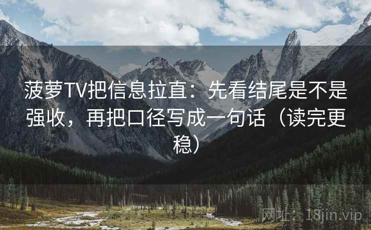 菠萝TV把信息拉直：先看结尾是不是强收，再把口径写成一句话（读完更稳）