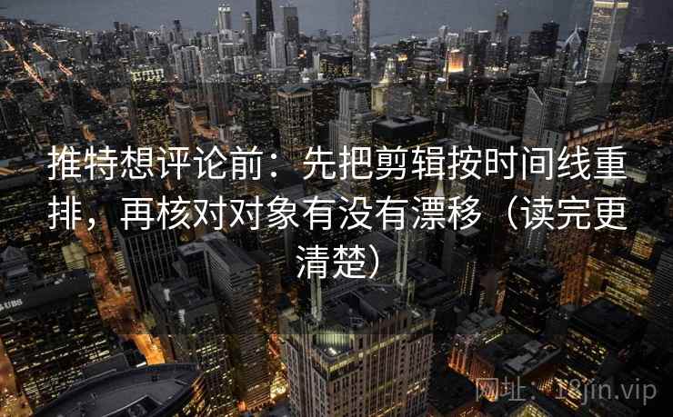 推特想评论前：先把剪辑按时间线重排，再核对对象有没有漂移（读完更清楚）