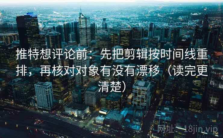 推特想评论前：先把剪辑按时间线重排，再核对对象有没有漂移（读完更清楚）