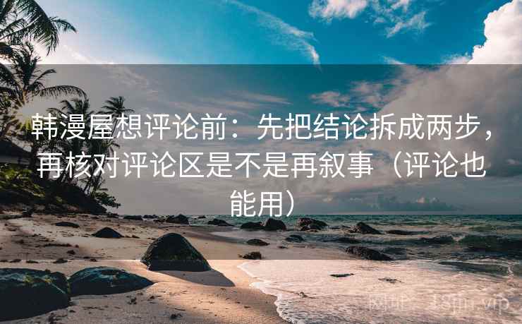 韩漫屋想评论前：先把结论拆成两步，再核对评论区是不是再叙事（评论也能用）