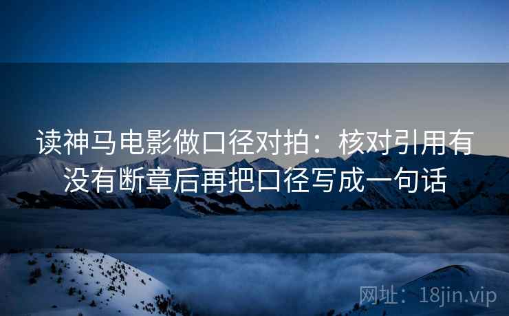 读神马电影做口径对拍：核对引用有没有断章后再把口径写成一句话