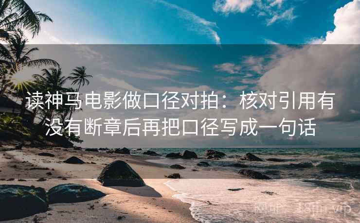 读神马电影做口径对拍：核对引用有没有断章后再把口径写成一句话
