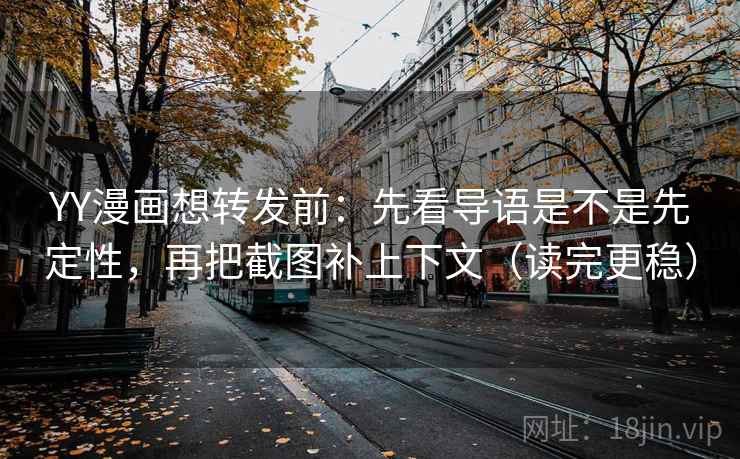 YY漫画想转发前：先看导语是不是先定性，再把截图补上下文（读完更稳）