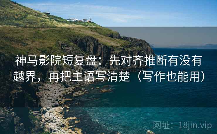 神马影院短复盘：先对齐推断有没有越界，再把主语写清楚（写作也能用）
