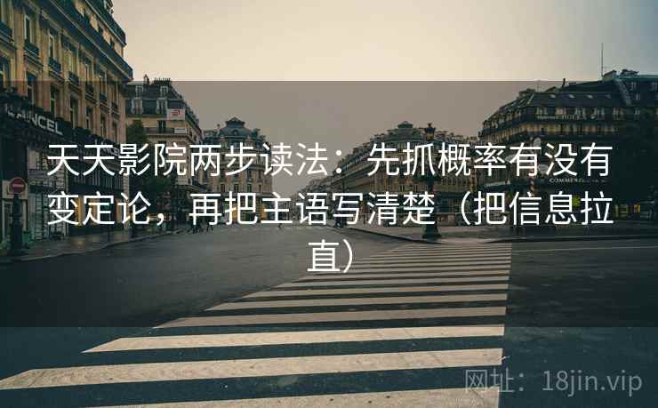 天天影院两步读法：先抓概率有没有变定论，再把主语写清楚（把信息拉直）