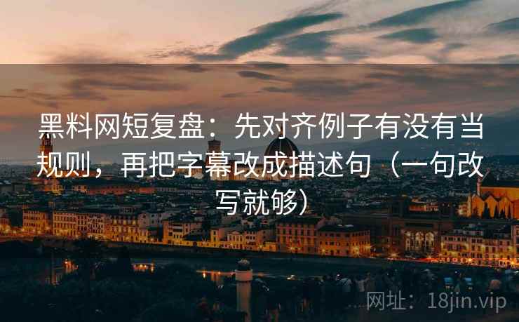 黑料网短复盘：先对齐例子有没有当规则，再把字幕改成描述句（一句改写就够）