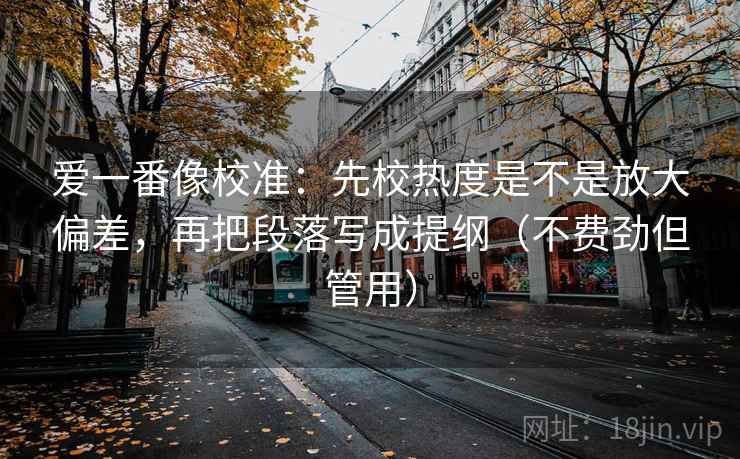 爱一番像校准：先校热度是不是放大偏差，再把段落写成提纲（不费劲但管用）
