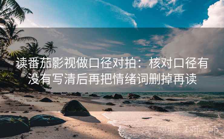 读番茄影视做口径对拍：核对口径有没有写清后再把情绪词删掉再读