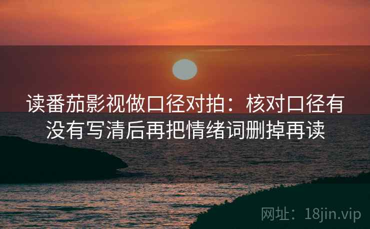 读番茄影视做口径对拍：核对口径有没有写清后再把情绪词删掉再读