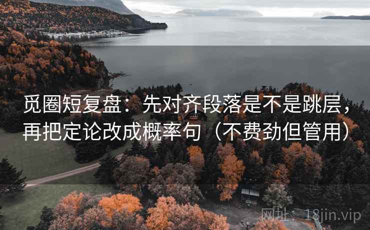 觅圈短复盘：先对齐段落是不是跳层，再把定论改成概率句（不费劲但管用）
