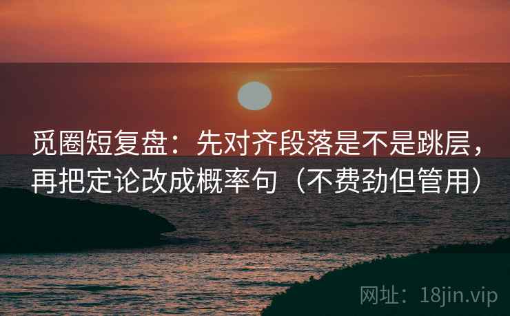 觅圈短复盘：先对齐段落是不是跳层，再把定论改成概率句（不费劲但管用）