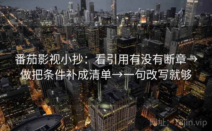 番茄影视小抄：看引用有没有断章→做把条件补成清单→一句改写就够