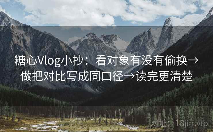 糖心Vlog小抄：看对象有没有偷换→做把对比写成同口径→读完更清楚