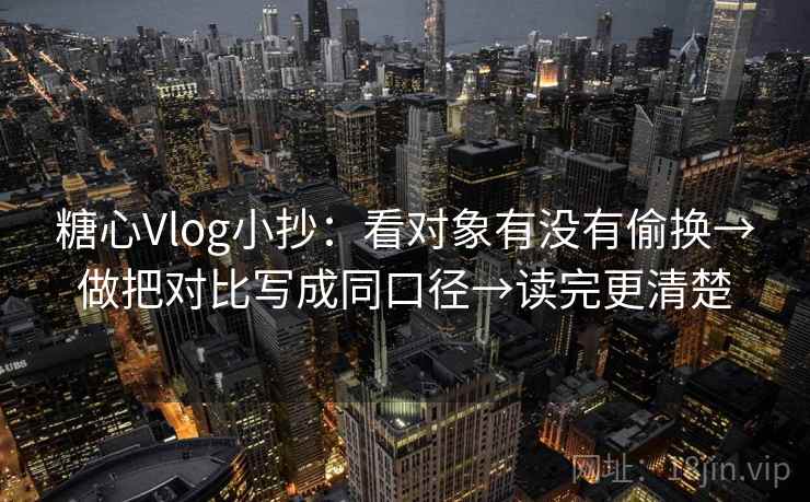 糖心Vlog小抄：看对象有没有偷换→做把对比写成同口径→读完更清楚
