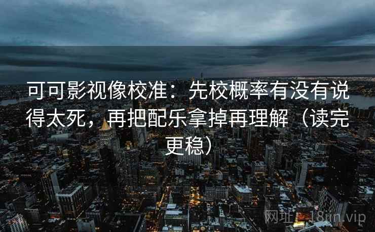 可可影视像校准：先校概率有没有说得太死，再把配乐拿掉再理解（读完更稳）