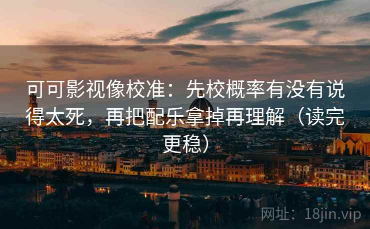 可可影视像校准：先校概率有没有说得太死，再把配乐拿掉再理解（读完更稳）