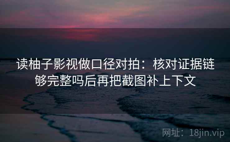读柚子影视做口径对拍:核对证据链够完整吗后再把截图补上下文 读柚子影视做口径对拍:核对证据链够完整吗后再把截图补上下文