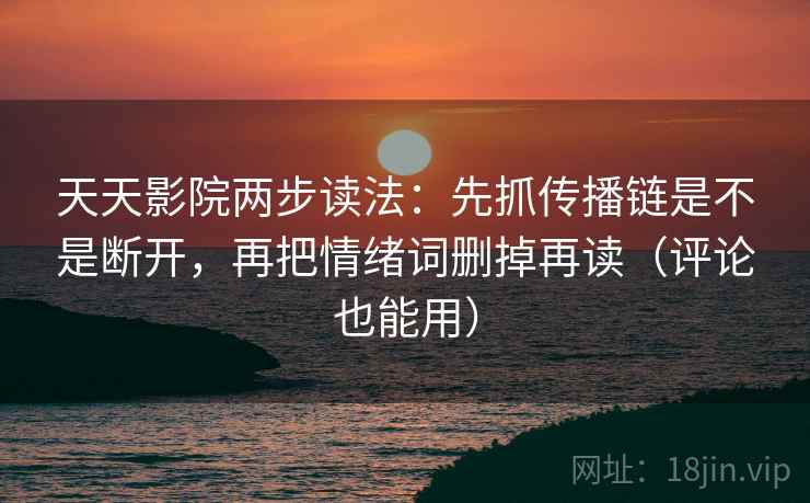 天天影院两步读法:先抓传播链是不是断开,再把情绪词删掉再读(评论也能用) 天天影院两步读法:先抓传播链是不是断开,再把情绪词删掉再读(评论也能用)