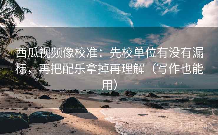 西瓜视频像校准:先校单位有没有漏标,再把配乐拿掉再理解(写作也能用) 西瓜视频像校准:先校单位有没有漏标,再把配乐拿掉再理解(写作也能用)
