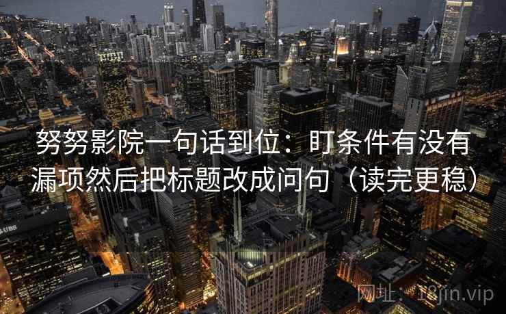 努努影院一句话到位:盯条件有没有漏项然后把标题改成问句(读完更稳) 努努影院一句话到位:盯条件有没有漏项然后把标题改成问句(读完更稳)