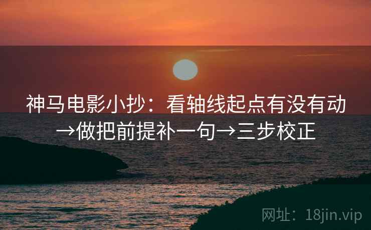 神马电影小抄:看轴线起点有没有动→做把前提补一句→三步校正 神马电影小抄:看轴线起点有没有动→做把前提补一句→三步校正