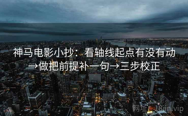 神马电影小抄:看轴线起点有没有动→做把前提补一句→三步校正 神马电影小抄:看轴线起点有没有动→做把前提补一句→三步校正