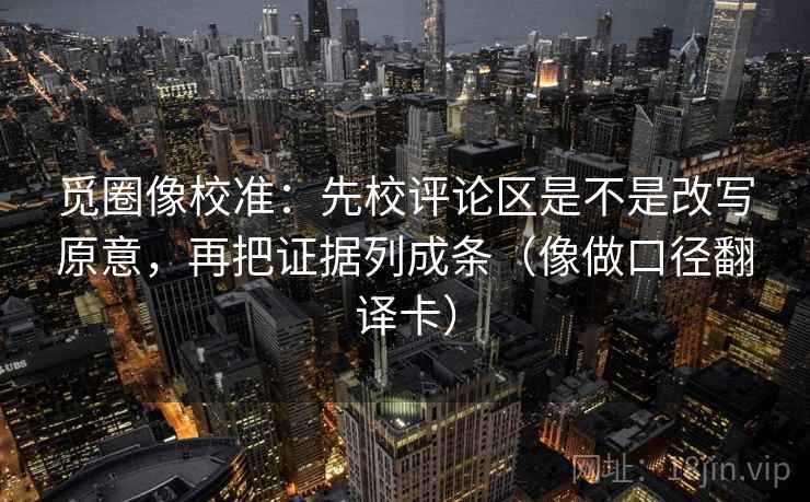 觅圈像校准:先校评论区是不是改写原意,再把证据列成条(像做口径翻译卡) 觅圈像校准:先校评论区是不是改写原意,再把证据列成条(像做口径翻译卡)