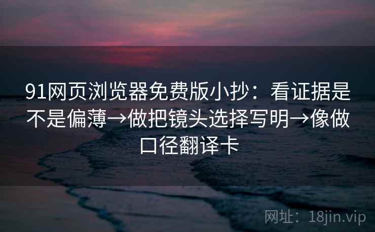 91网页浏览器免费版小抄:看证据是不是偏薄→做把镜头选择写明→像做口径翻译卡 91网页浏览器免费版小抄:看证据是不是偏薄→做把镜头选择写明→像做口径翻译卡
