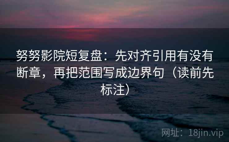 努努影院短复盘:先对齐引用有没有断章,再把范围写成边界句(读前先标注) 努努影院短复盘:先对齐引用有没有断章,再把范围写成边界句(读前先标注)