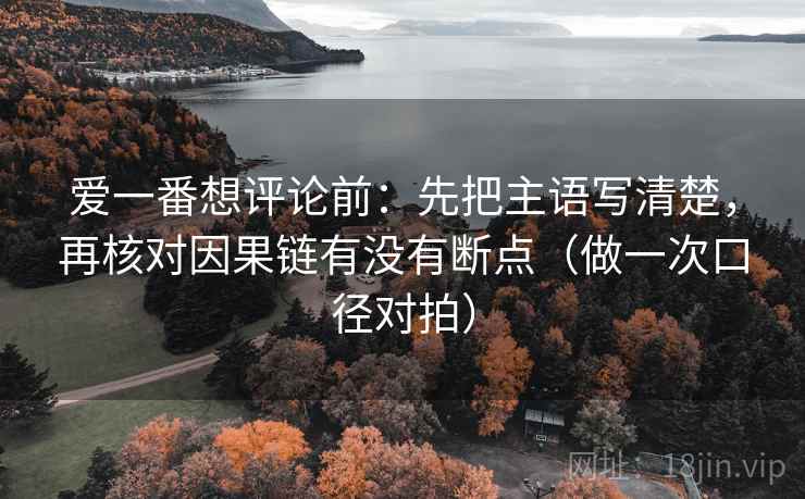 爱一番想评论前:先把主语写清楚,再核对因果链有没有断点(做一次口径对拍) 爱一番想评论前:先把主语写清楚,再核对因果链有没有断点(做一次口径对拍)