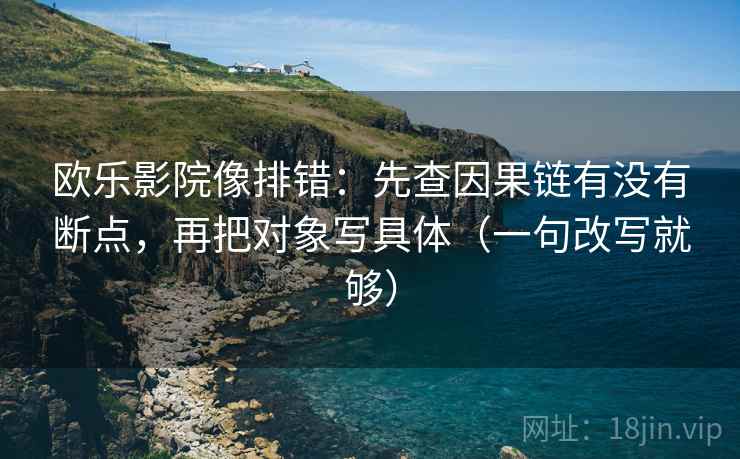欧乐影院像排错:先查因果链有没有断点,再把对象写具体(一句改写就够) 欧乐影院像排错:先查因果链有没有断点,再把对象写具体(一句改写就够)