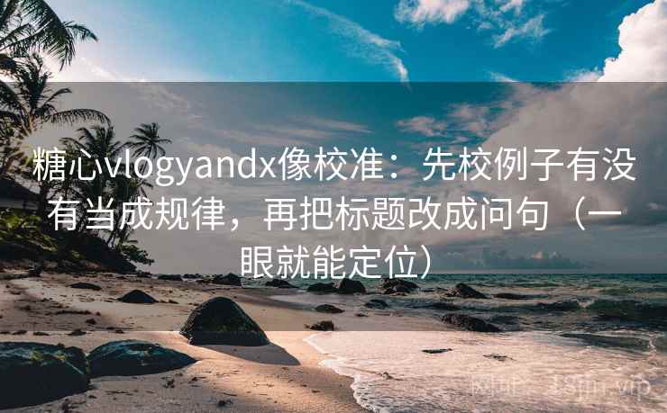 糖心vlogyandx像校准:先校例子有没有当成规律,再把标题改成问句(一眼就能定位) 糖心vlogyandx像校准:先校例子有没有当成规律,再把标题改成问句(一眼就能定位)