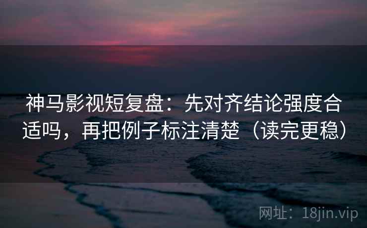 神马影视短复盘:先对齐结论强度合适吗,再把例子标注清楚(读完更稳) 神马影视短复盘:先对齐结论强度合适吗,再把例子标注清楚(读完更稳)