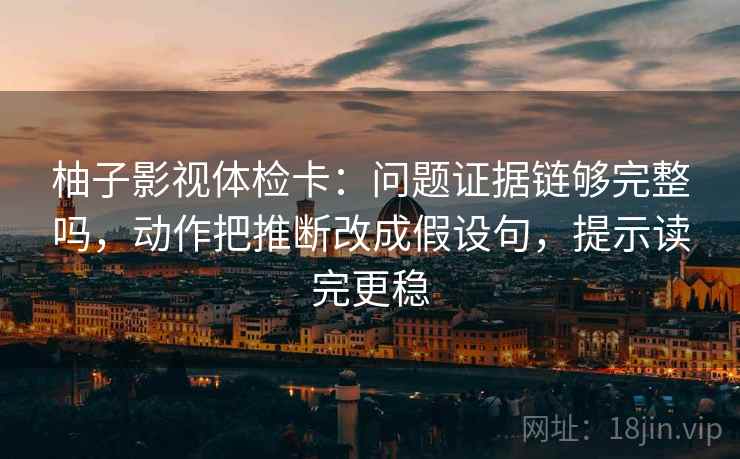 柚子影视体检卡:问题证据链够完整吗,动作把推断改成假设句,提示读完更稳 柚子影视体检卡:问题证据链够完整吗,动作把推断改成假设句,提示读完更稳