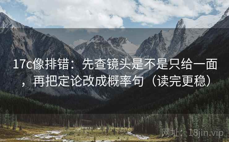 17c像排错:先查镜头是不是只给一面,再把定论改成概率句(读完更稳) 17c像排错:先查镜头是不是只给一面,再把定论改成概率句(读完更稳)