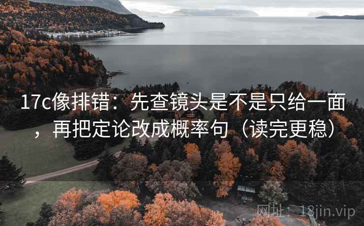 17c像排错:先查镜头是不是只给一面,再把定论改成概率句(读完更稳) 17c像排错:先查镜头是不是只给一面,再把定论改成概率句(读完更稳)