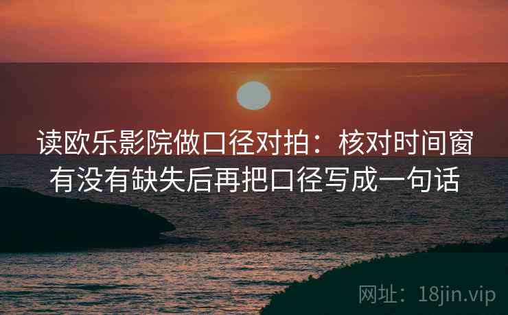 读欧乐影院做口径对拍:核对时间窗有没有缺失后再把口径写成一句话 读欧乐影院做口径对拍:核对时间窗有没有缺失后再把口径写成一句话