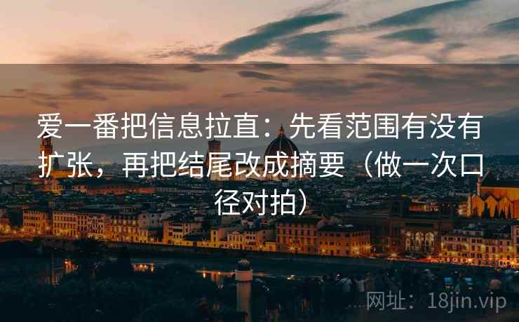 爱一番把信息拉直:先看范围有没有扩张,再把结尾改成摘要(做一次口径对拍) 爱一番把信息拉直:先看范围有没有扩张,再把结尾改成摘要(做一次口径对拍)