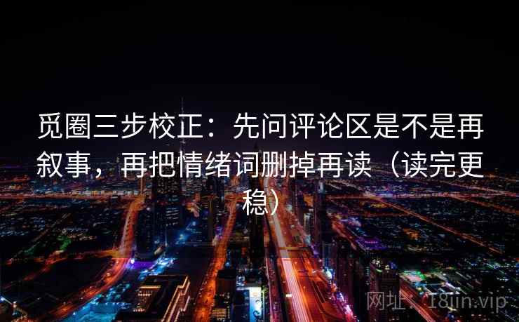 觅圈三步校正：先问评论区是不是再叙事，再把情绪词删掉再读（读完更稳）