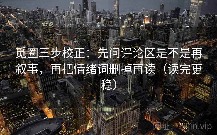 觅圈三步校正：先问评论区是不是再叙事，再把情绪词删掉再读（读完更稳）