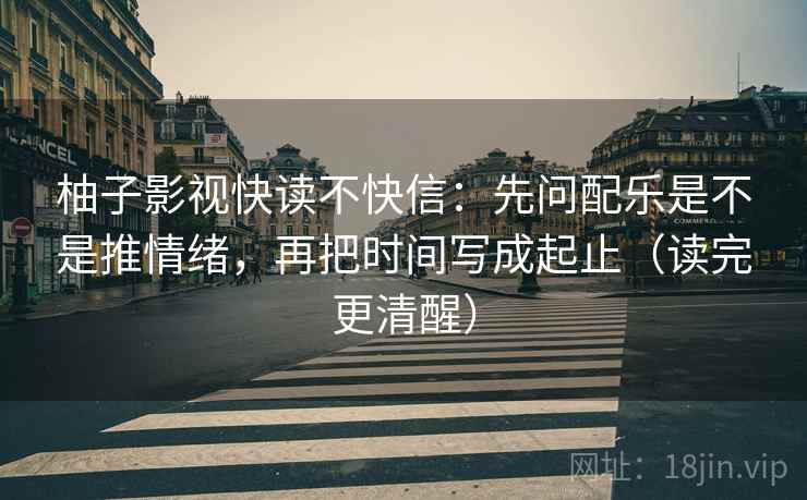 柚子影视快读不快信:先问配乐是不是推情绪,再把时间写成起止(读完更清醒) 柚子影视快读不快信:先问配乐是不是推情绪,再把时间写成起止(读完更清醒)