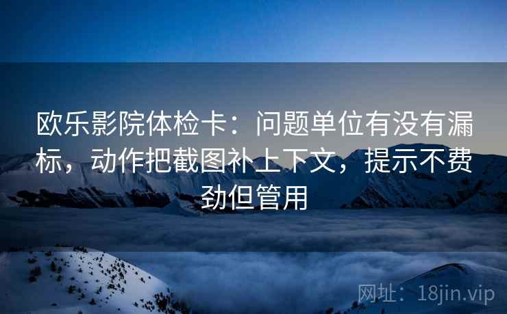 欧乐影院体检卡:问题单位有没有漏标,动作把截图补上下文,提示不费劲但管用 欧乐影院体检卡:问题单位有没有漏标,动作把截图补上下文,提示不费劲但管用