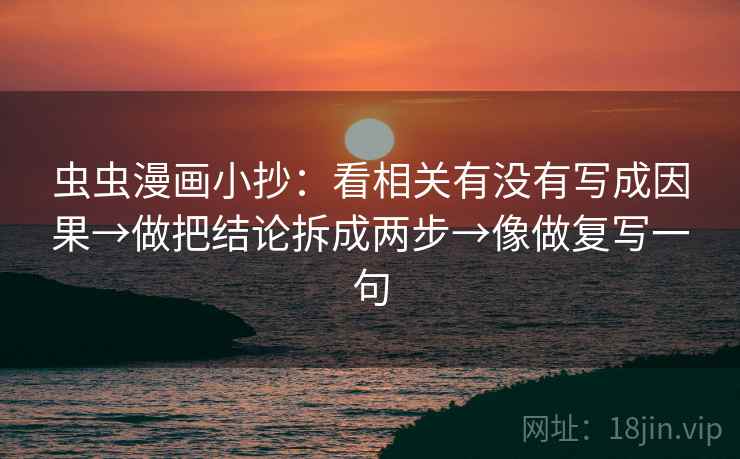 虫虫漫画小抄:看相关有没有写成因果→做把结论拆成两步→像做复写一句 虫虫漫画小抄:看相关有没有写成因果→做把结论拆成两步→像做复写一句