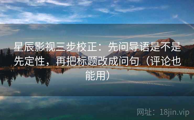 星辰影视三步校正:先问导语是不是先定性,再把标题改成问句(评论也能用) 星辰影视三步校正:先问导语是不是先定性,再把标题改成问句(评论也能用)