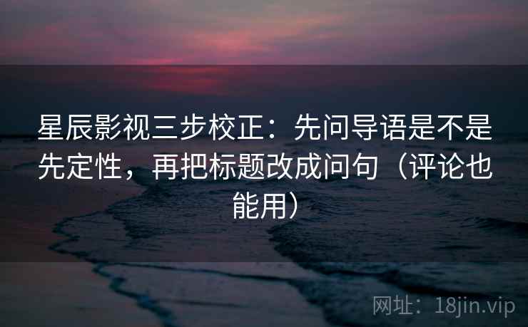 星辰影视三步校正:先问导语是不是先定性,再把标题改成问句(评论也能用) 星辰影视三步校正:先问导语是不是先定性,再把标题改成问句(评论也能用)