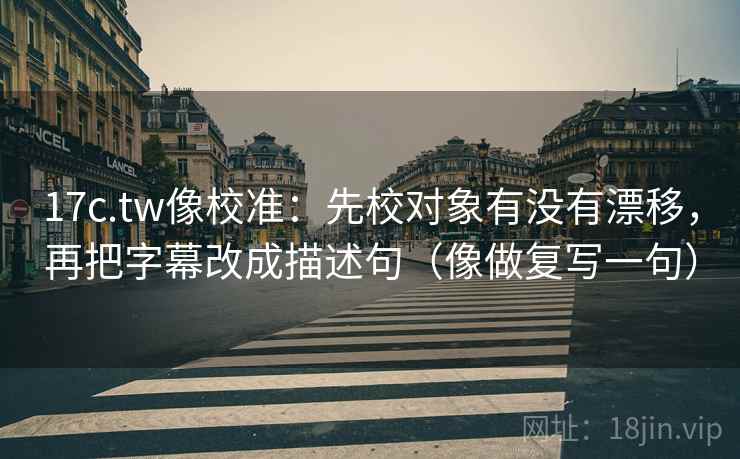 17c.tw像校准:先校对象有没有漂移,再把字幕改成描述句(像做复写一句) 17c.tw像校准:先校对象有没有漂移,再把字幕改成描述句(像做复写一句)