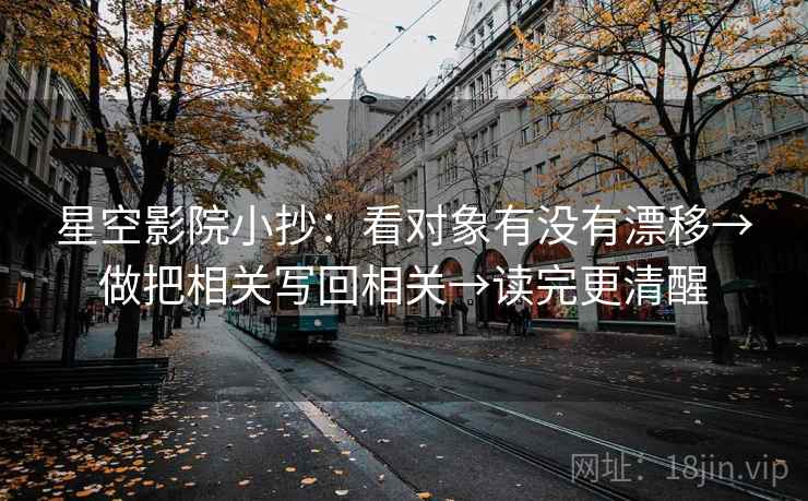 星空影院小抄：看对象有没有漂移→做把相关写回相关→读完更清醒