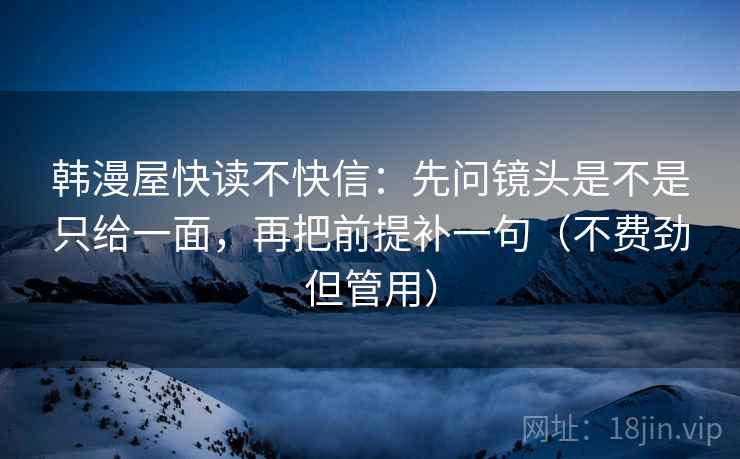 韩漫屋快读不快信:先问镜头是不是只给一面,再把前提补一句(不费劲但管用) 韩漫屋快读不快信:先问镜头是不是只给一面,再把前提补一句(不费劲但管用)