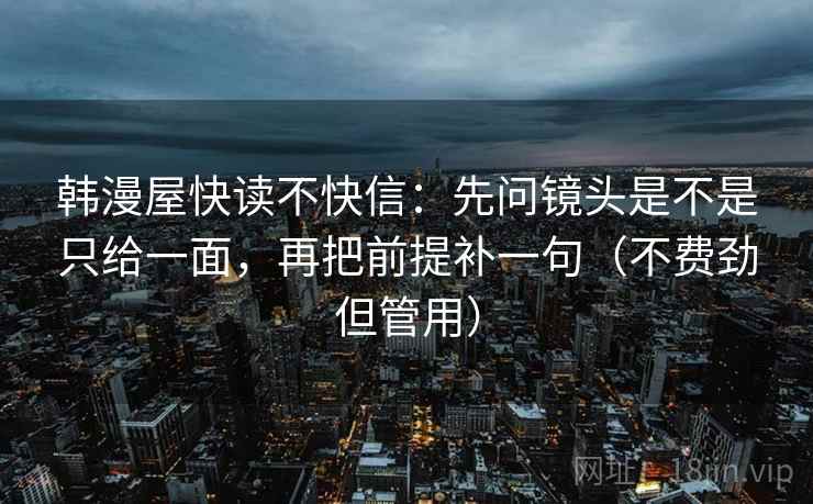 韩漫屋快读不快信:先问镜头是不是只给一面,再把前提补一句(不费劲但管用) 韩漫屋快读不快信:先问镜头是不是只给一面,再把前提补一句(不费劲但管用)