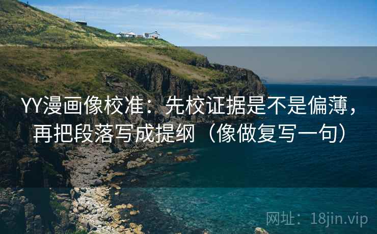 YY漫画像校准:先校证据是不是偏薄,再把段落写成提纲(像做复写一句) YY漫画像校准:先校证据是不是偏薄,再把段落写成提纲(像做复写一句)